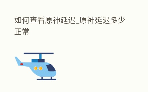 如何查看原神延遲_原神延遲多少正常