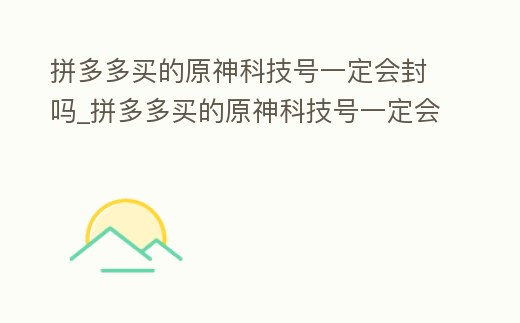 拼多多買的原神科技號一定會封嗎_拼多多買的原神科技號一定會封嗎