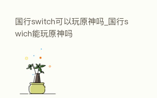 國(guó)行switch可以玩原神嗎_國(guó)行swich能玩原神嗎