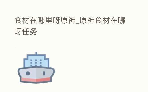 食材在哪里呀原神_原神食材在哪呀任務