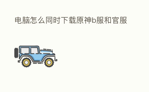 電腦怎么同時下載原神b服和官服