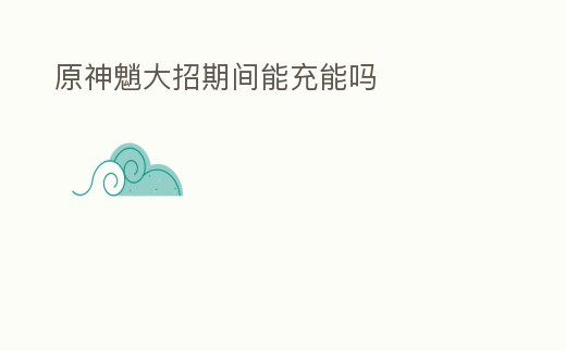 原神魈大招期間能充能嗎