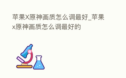蘋果X原神畫質怎么調最好_蘋果x原神畫質怎么調最好的