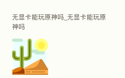 無顯卡能玩原神嗎_無顯卡能玩原神嗎