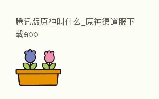 騰訊版原神叫什么_原神渠道服下載app