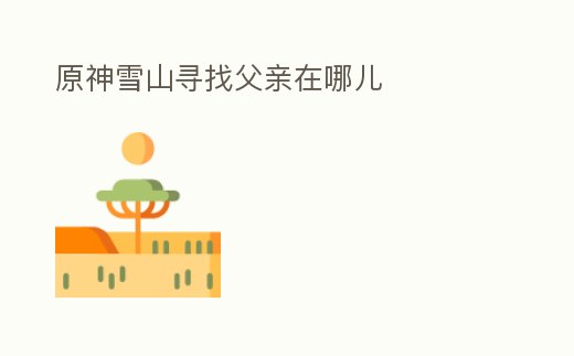 原神雪山尋找父親在哪兒