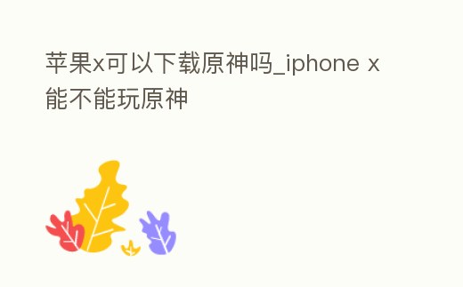蘋果x可以下載原神嗎_iphone x能不能玩原神