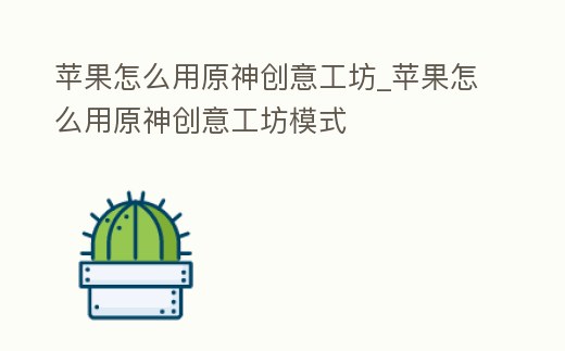 蘋果怎么用原神創意工坊_蘋果怎么用原神創意工坊模式