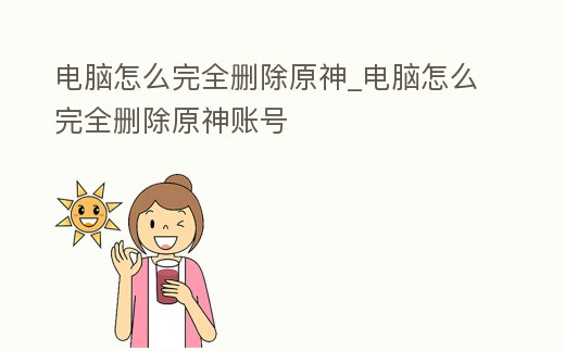 電腦怎么完全刪除原神_電腦怎么完全刪除原神賬號(hào)