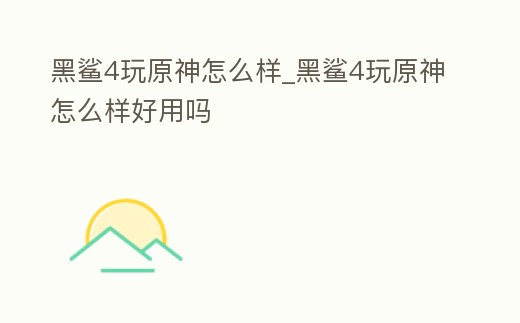 黑鯊4玩原神怎么樣_黑鯊4玩原神怎么樣好用嗎