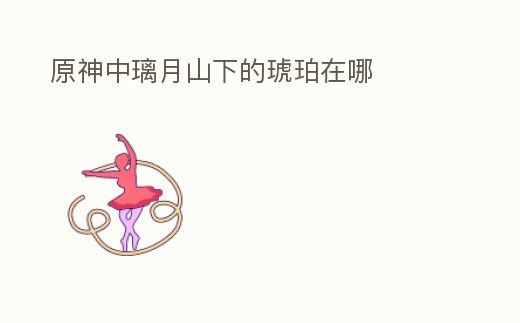 原神中璃月山下的琥珀在哪