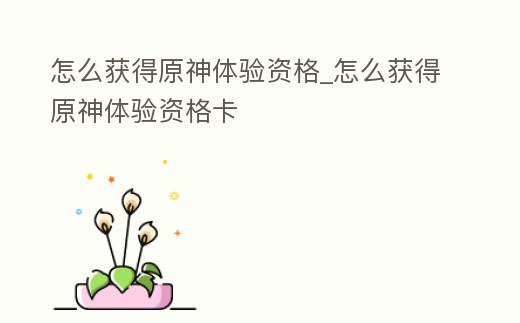 怎么獲得原神體驗資格_怎么獲得原神體驗資格卡