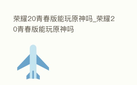 榮耀20青春版能玩原神嗎_榮耀20青春版能玩原神嗎