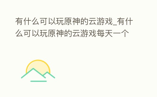 有什么可以玩原神的云游戲_有什么可以玩原神的云游戲每天一個小時