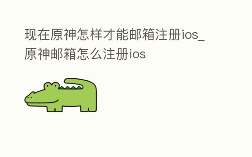 現在原神怎樣才能郵箱注冊ios_原神郵箱怎么注冊ios