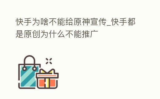 快手為啥不能給原神宣傳_快手都是原創為什么不能推廣