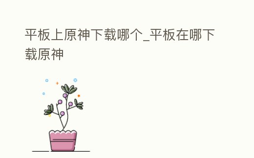 平板上原神下載哪個_平板在哪下載原神