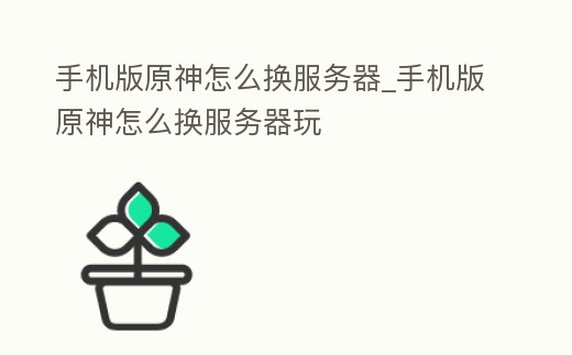 手機版原神怎么換服務器_手機版原神怎么換服務器玩