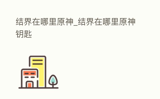 結(jié)界在哪里原神_結(jié)界在哪里原神鑰匙