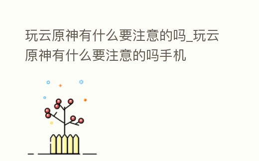 玩云原神有什么要注意的嗎_玩云原神有什么要注意的嗎手機(jī)