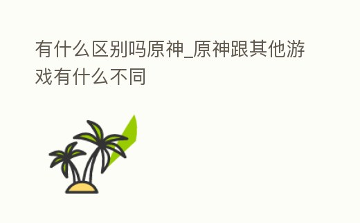 有什么區別嗎原神_原神跟其他游戲有什么不同
