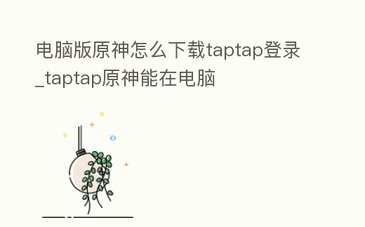 電腦版原神怎么下載taptap登錄_taptap原神能在電腦