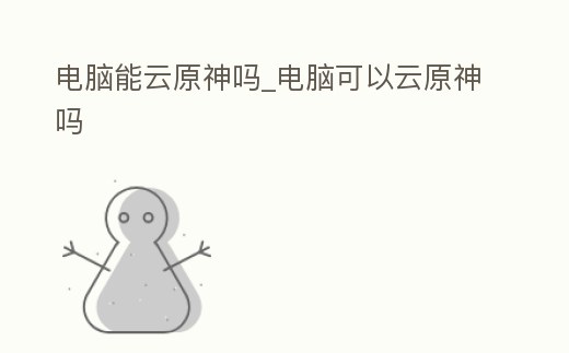 電腦能云原神嗎_電腦可以云原神嗎