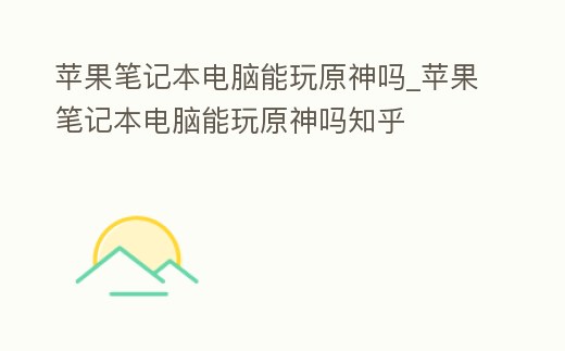 蘋果筆記本電腦能玩原神嗎_蘋果筆記本電腦能玩原神嗎知乎