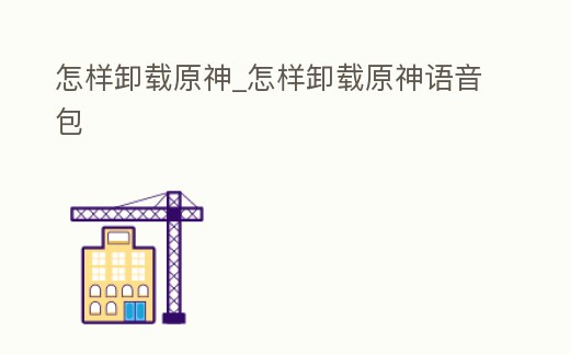 怎樣卸載原神_怎樣卸載原神語音包