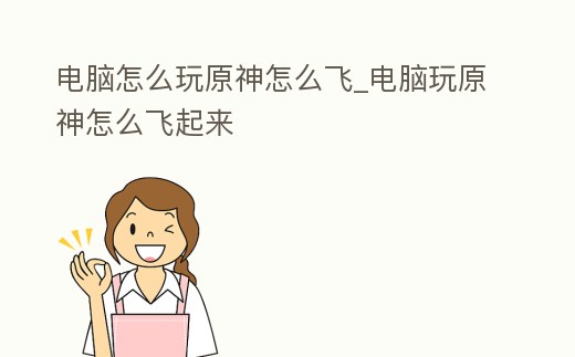 電腦怎么玩原神怎么飛_電腦玩原神怎么飛起來