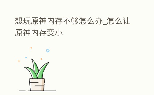 想玩原神內存不夠怎么辦_怎么讓原神內存變小