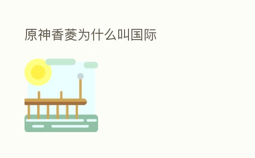 原神香菱為什么叫國際