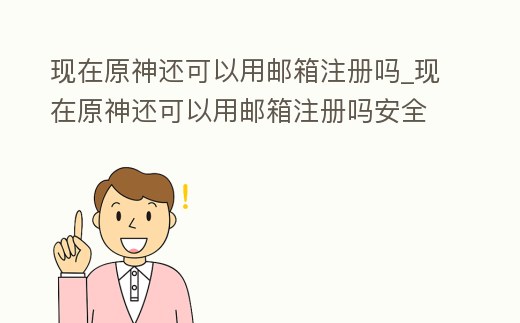 現在原神還可以用郵箱注冊嗎_現在原神還可以用郵箱注冊嗎安全嗎