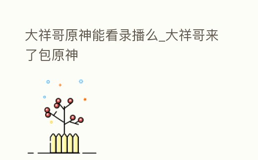 大祥哥原神能看錄播么_大祥哥來了包原神