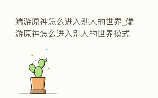 端游原神怎么進入別人的世界_端游原神怎么進入別人的世界模式