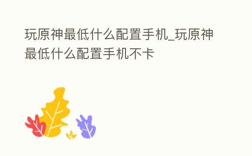 玩原神最低什么配置手機(jī)_玩原神最低什么配置手機(jī)不卡