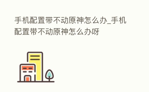 手機(jī)配置帶不動(dòng)原神怎么辦_手機(jī)配置帶不動(dòng)原神怎么辦呀