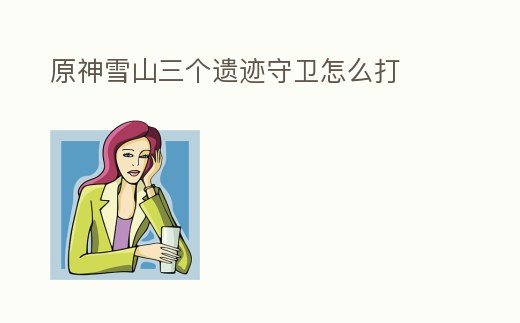 原神雪山三個遺跡守衛怎么打