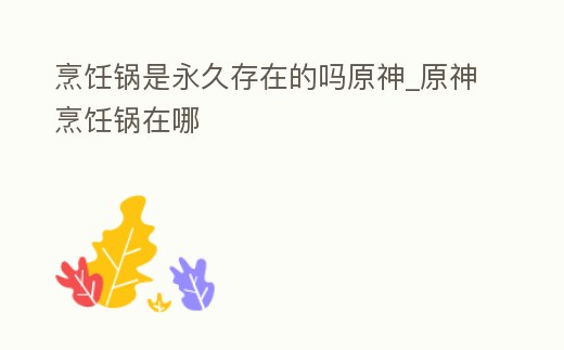 烹飪鍋是永久存在的嗎原神_原神烹飪鍋在哪