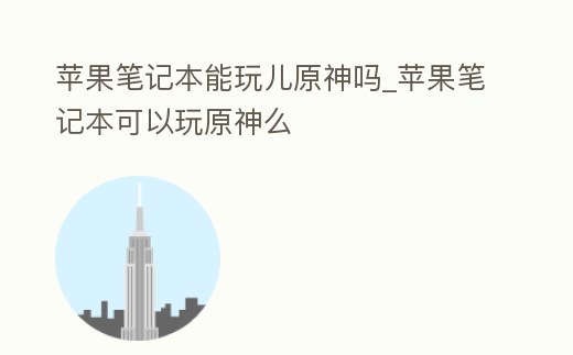 蘋果筆記本能玩兒原神嗎_蘋果筆記本可以玩原神么