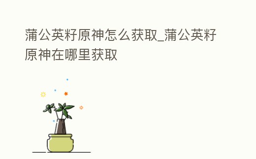 蒲公英籽原神怎么獲取_蒲公英籽原神在哪里獲取