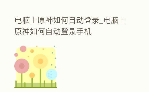 電腦上原神如何自動(dòng)登錄_電腦上原神如何自動(dòng)登錄手機(jī)