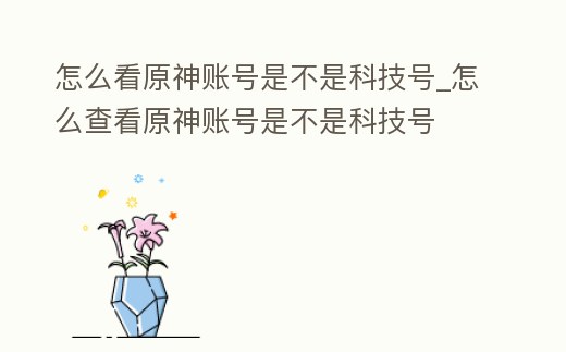 怎么看原神賬號是不是科技號_怎么查看原神賬號是不是科技號