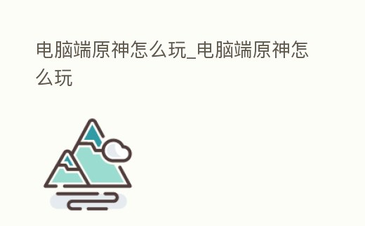 電腦端原神怎么玩_電腦端原神怎么玩