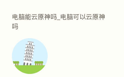 電腦能云原神嗎_電腦可以云原神嗎