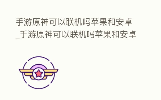 手游原神可以聯機嗎蘋果和安卓_手游原神可以聯機嗎蘋果和安卓一樣嗎