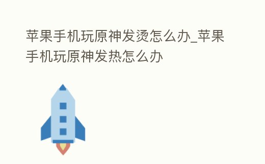 蘋果手機玩原神發(fā)燙怎么辦_蘋果手機玩原神發(fā)熱怎么辦