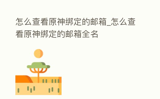 怎么查看原神綁定的郵箱_怎么查看原神綁定的郵箱全名