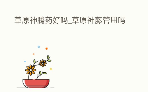 草原神騰藥好嗎_草原神藤管用嗎