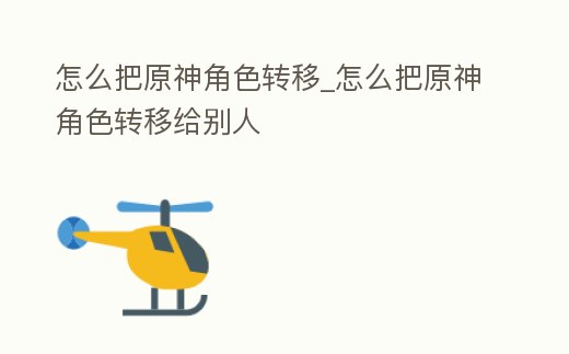 怎么把原神角色轉(zhuǎn)移_怎么把原神角色轉(zhuǎn)移給別人